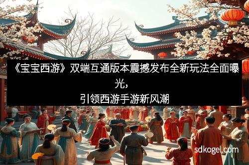 《宝宝西游》双端互通版本震撼发布全新玩法全面曝光，引领西游手游新风潮
