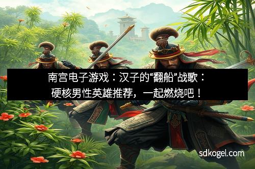 南宫电子游戏：汉子的“翻船”战歌：硬核男性英雄推荐，一起燃烧吧！