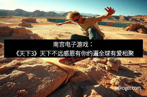 南宫电子游戏：《天下3》天下不远感恩有你约遍全球有爱相聚