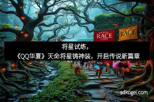 将星试练，《QQ华夏》天命将星铸神装，开启传说新篇章