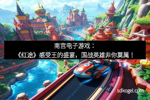 南宫电子游戏：《红途》感受王的盛宴，国战英雄非你莫属！